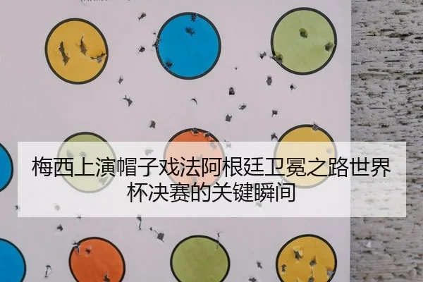 梅西上演帽子戏法阿根廷卫冕之路世界杯决赛的关键瞬间